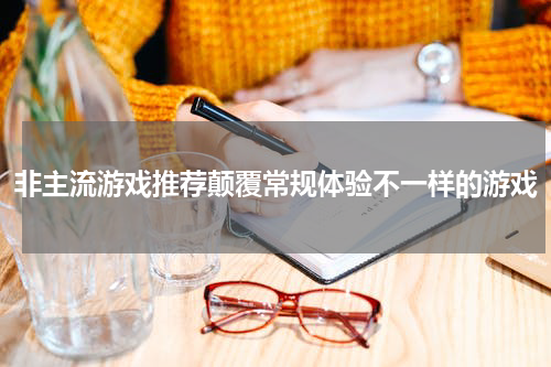 非主流游戏推荐颠覆常规体验不一样的游戏