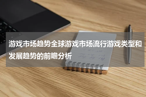 游戏市场趋势全球游戏市场流行游戏类型和发展趋势的前瞻分析