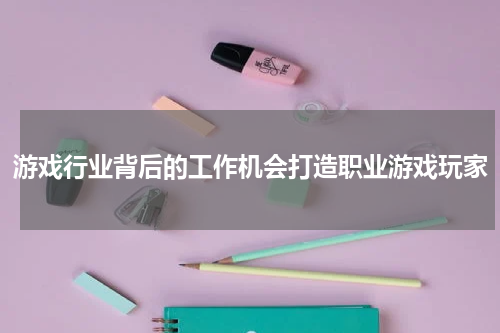 游戏行业背后的工作机会打造职业游戏玩家