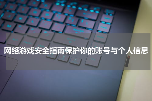 网络游戏安全指南保护你的账号与个人信息