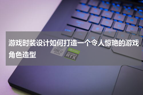 游戏时装设计如何打造一个令人惊艳的游戏角色造型