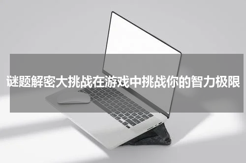 谜题解密大挑战在游戏中挑战你的智力极限