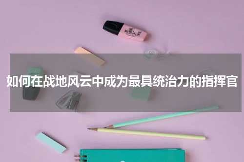 如何在战地风云中成为最具统治力的指挥官