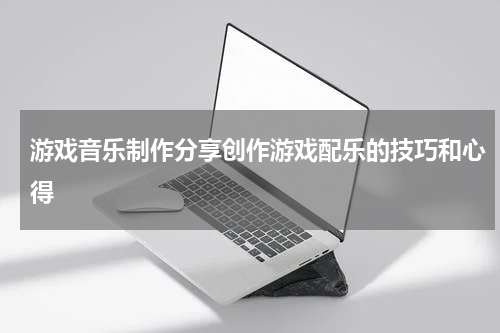 游戏音乐制作分享创作游戏配乐的技巧和心得