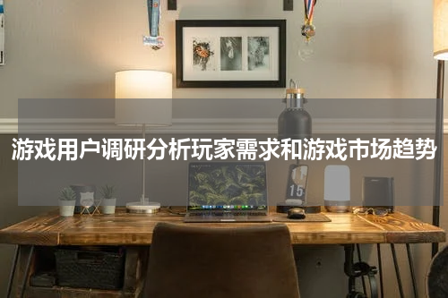 游戏用户调研分析玩家需求和游戏市场趋势