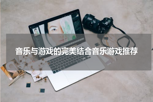 音乐与游戏的完美结合音乐游戏推荐