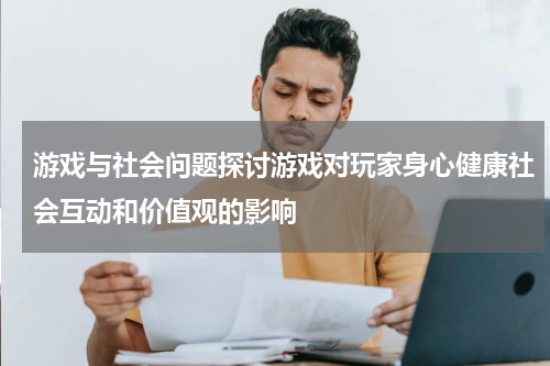 游戏与社会问题探讨游戏对玩家身心健康社会互动和价值观的影响