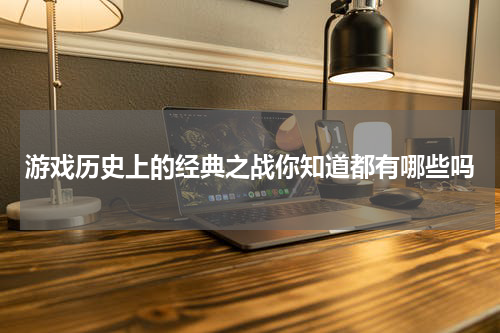 游戏历史上的经典之战你知道都有哪些吗