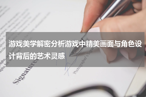 游戏美学解密分析游戏中精美画面与角色设计背后的艺术灵感