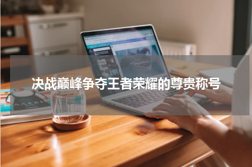 决战巅峰争夺王者荣耀的尊贵称号