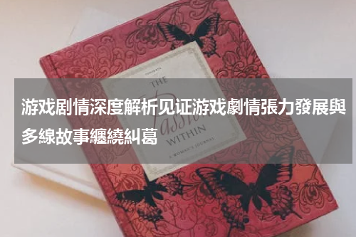 游戏剧情深度解析见证游戏劇情張力發展與多線故事纏繞糾葛