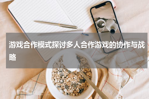 游戏合作模式探讨多人合作游戏的协作与战略
