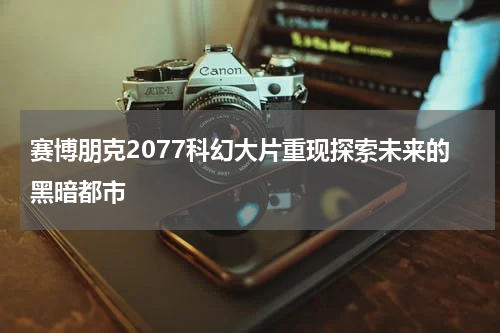 赛博朋克2077科幻大片重现探索未来的黑暗都市