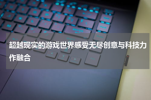 超越现实的游戏世界感受无尽创意与科技力作融合