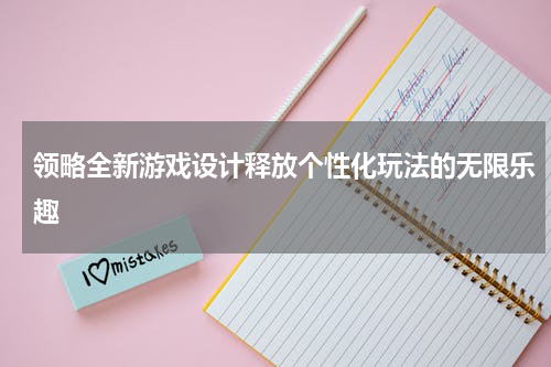 领略全新游戏设计释放个性化玩法的无限乐趣