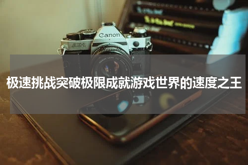 极速挑战突破极限成就游戏世界的速度之王