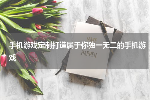 手机游戏定制打造属于你独一无二的手机游戏