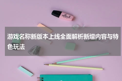 游戏名称新版本上线全面解析新增内容与特色玩法