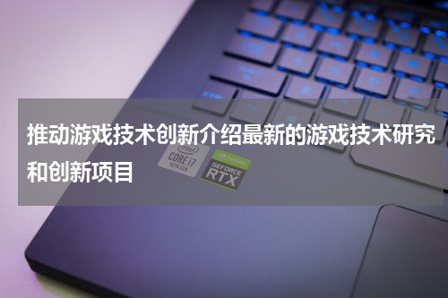 推动游戏技术创新介绍最新的游戏技术研究和创新项目