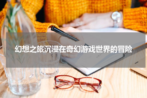 幻想之旅沉浸在奇幻游戏世界的冒险