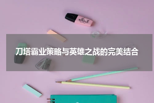 刀塔霸业策略与英雄之战的完美结合