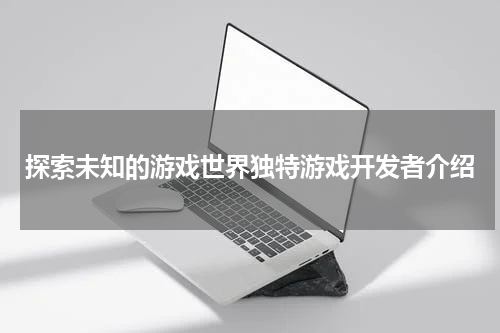 探索未知的游戏世界独特游戏开发者介绍