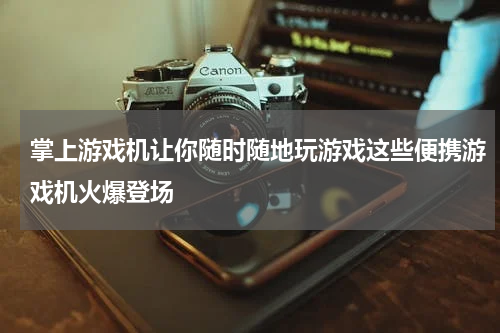 掌上游戏机让你随时随地玩游戏这些便携游戏机火爆登场