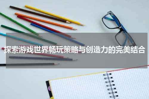 探索游戏世界畅玩策略与创造力的完美结合