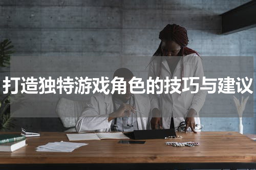 打造独特游戏角色的技巧与建议