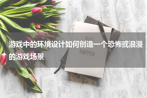 游戏中的环境设计如何创造一个恐怖或浪漫的游戏场景