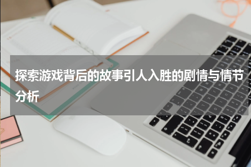 探索游戏背后的故事引人入胜的剧情与情节分析