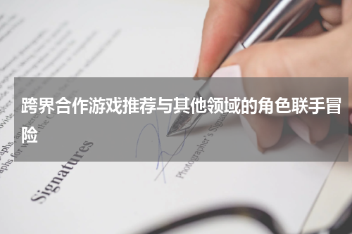 跨界合作游戏推荐与其他领域的角色联手冒险