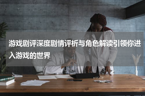 游戏剧评深度剧情评析与角色解读引领你进入游戏的世界