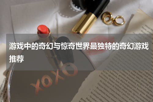 游戏中的奇幻与惊奇世界最独特的奇幻游戏推荐
