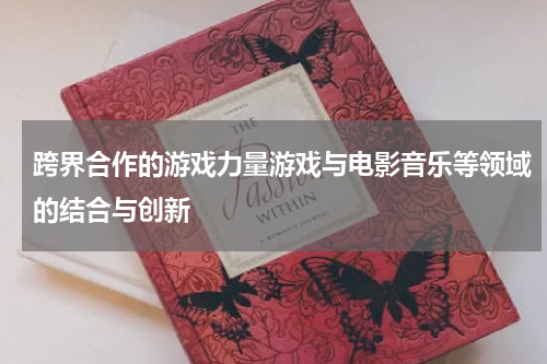 跨界合作的游戏力量游戏与电影音乐等领域的结合与创新