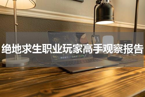 绝地求生职业玩家高手观察报告