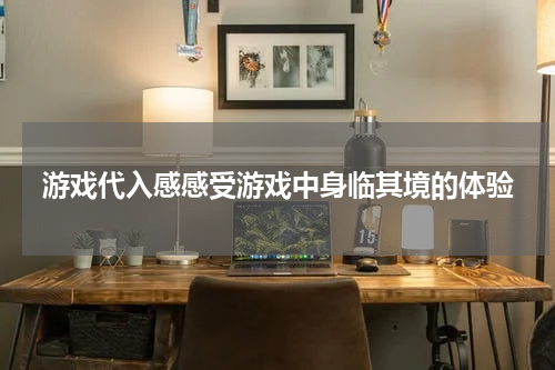 游戏代入感感受游戏中身临其境的体验