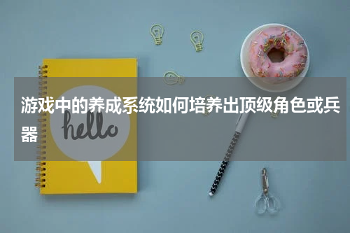 游戏中的养成系统如何培养出顶级角色或兵器