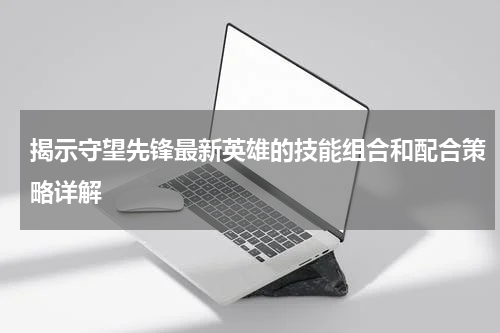 揭示守望先锋最新英雄的技能组合和配合策略详解