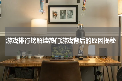 游戏排行榜解读热门游戏背后的原因揭秘