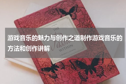 游戏音乐的魅力与创作之道制作游戏音乐的方法和创作讲解