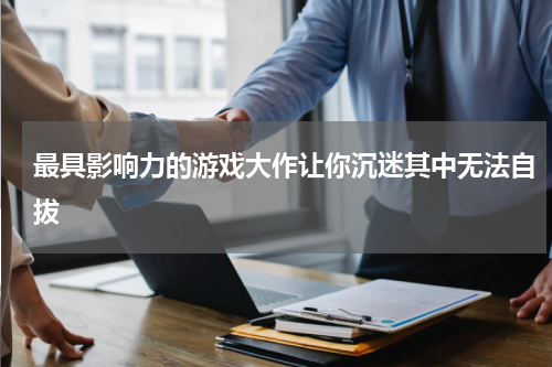 最具影响力的游戏大作让你沉迷其中无法自拔