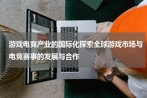 游戏电竞产业的国际化探索全球游戏市场与电竞赛事的发展与合作