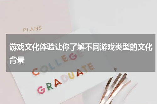 游戏文化体验让你了解不同游戏类型的文化背景