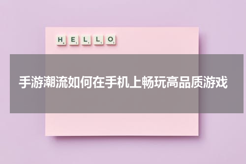 手游潮流如何在手机上畅玩高品质游戏