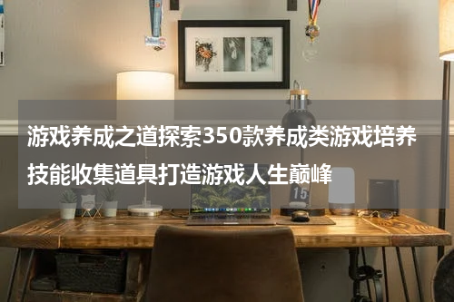 游戏养成之道探索350款养成类游戏培养技能收集道具打造游戏人生巅峰