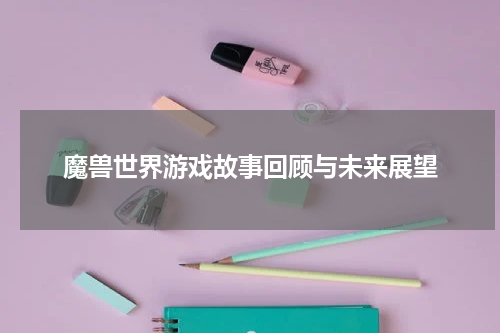 魔兽世界游戏故事回顾与未来展望