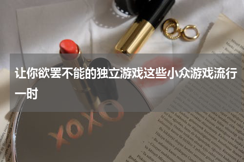 让你欲罢不能的独立游戏这些小众游戏流行一时