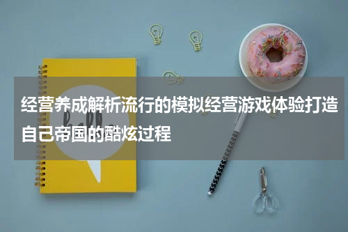 经营养成解析流行的模拟经营游戏体验打造自己帝国的酷炫过程
