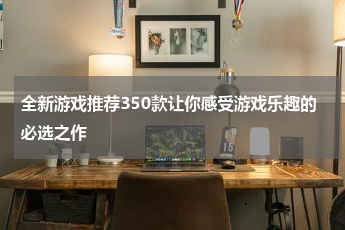 全新游戏推荐350款让你感受游戏乐趣的必选之作